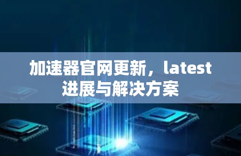加速器官网更新,latest进展与解决方案 加速器官网更新,latest进展与解决方案