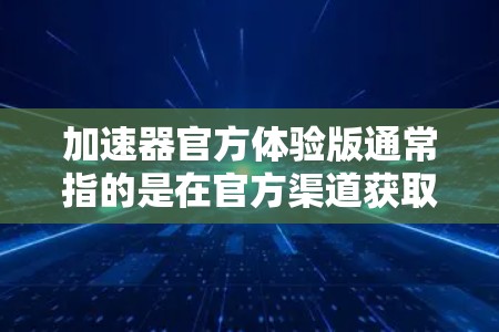 加速器官方体验版通常指的是在官方渠道获取的加速器体验版,可能是针对加速过程中的体验优化。以下是对该问题的分步解释和答案 加速器官方体验版通常指的是在官方渠道获取的加速器体验版,可能是针对加速过程中的体验优化。以下是对该问题的分步解释和答案