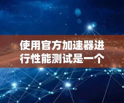 使用官方加速器进行性能测试是一个系统化的步骤,以下是详细的指南 使用官方加速器进行性能测试是一个系统化的步骤,以下是详细的指南