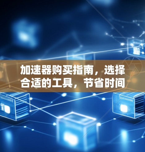 加速器购买指南,选择合适的工具,节省时间 加速器购买指南,选择合适的工具,节省时间