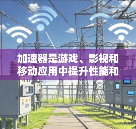 加速器是游戏、影视和移动应用中提升性能和优化体验的重要工具。以下是对加速器的详细介绍 加速器是游戏、影视和移动应用中提升性能和优化体验的重要工具。以下是对加速器的详细介绍