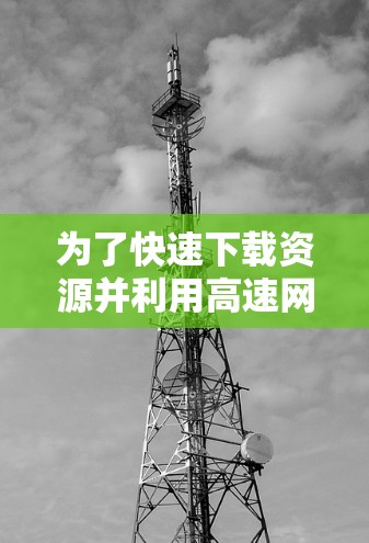 为了快速下载资源并利用高速网络连接，可以按照以下步骤进行