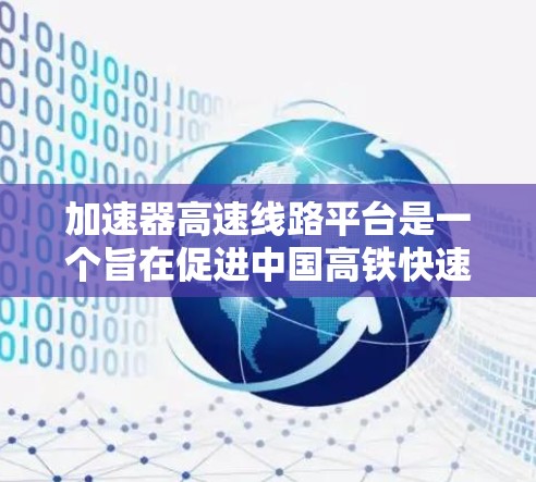 加速器高速线路平台是一个旨在促进中国高铁快速发展的关键基础设施和技术平台。该平台主要致力于优化高铁线路运行效率,提升列车速度和舒适度,同时减少运行成本,增强旅客出行体验。以下是该平台的详细信息 加速器高速线路平台是一个旨在促进中国高铁快速发展的关键基础设施和技术平台。该平台主要致力于优化高铁线路运行效率,提升列车速度和舒适度,同时减少运行成本,增强旅客出行体验。以下是该平台的详细信息