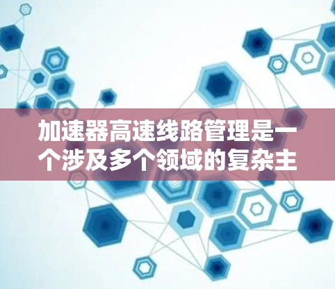 加速器高速线路管理是一个涉及多个领域的复杂主题，主要集中在高速公路上的交通管理优化。以下是对此领域的详细分析