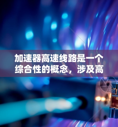 加速器高速线路是一个综合性的概念,涉及高铁技术的优化和高速运输的提升。以下是对这一概念的详细分析 加速器高速线路是一个综合性的概念,涉及高铁技术的优化和高速运输的提升。以下是对这一概念的详细分析