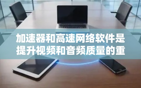 加速器和高速网络软件是提升视频和音频质量的重要工具，以下是详细的步骤指南