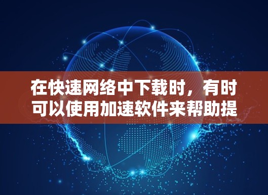 在快速网络中下载时,有时可以使用加速软件来帮助提高下载速度。以下是一些常用的加速工具 在快速网络中下载时,有时可以使用加速软件来帮助提高下载速度。以下是一些常用的加速工具