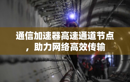 通信加速器高速通道节点,助力网络高效传输 通信加速器高速通道节点,助力网络高效传输