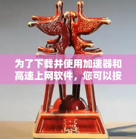为了下载并使用加速器和高速上网软件,您可以按照以下步骤进行 为了下载并使用加速器和高速上网软件,您可以按照以下步骤进行