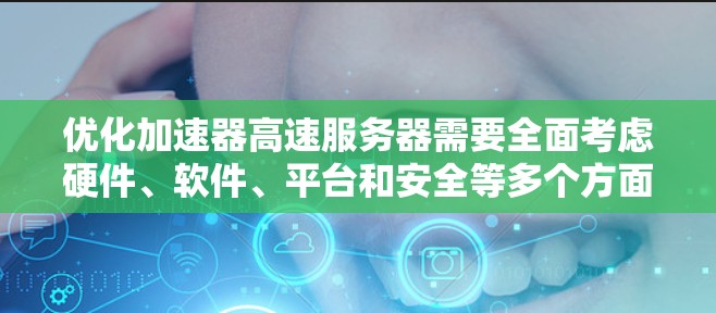 优化加速器高速服务器需要全面考虑硬件、软件、平台和安全等多个方面。以下是一个结构化的优化步骤指南 优化加速器高速服务器需要全面考虑硬件、软件、平台和安全等多个方面。以下是一个结构化的优化步骤指南
