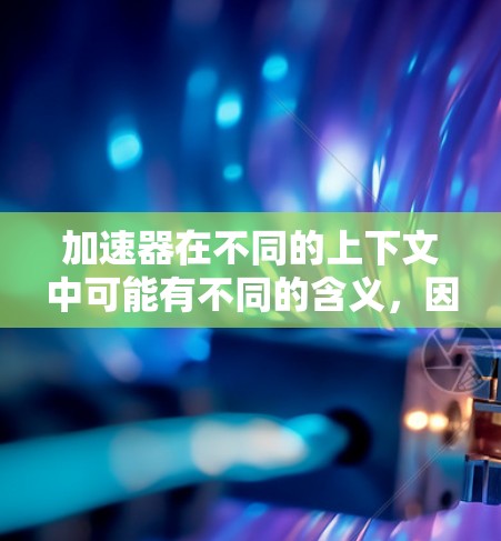 加速器在不同的上下文中可能有不同的含义,因此需要明确具体的应用场景来更好地理解您的需求。以下是几种可能的解释和解决方案 加速器在不同的上下文中可能有不同的含义,因此需要明确具体的应用场景来更好地理解您的需求。以下是几种可能的解释和解决方案