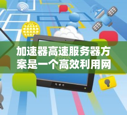 加速器高速服务器方案是一个高效利用网络资源的技术组合，旨在提升网络性能和用户体验。以下是对该方案的详细分析和总结