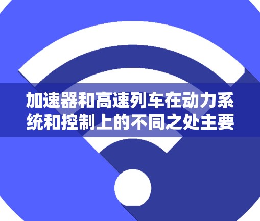加速器和高速列车在动力系统和控制上的不同之处主要体现在以下几点 加速器和高速列车在动力系统和控制上的不同之处主要体现在以下几点