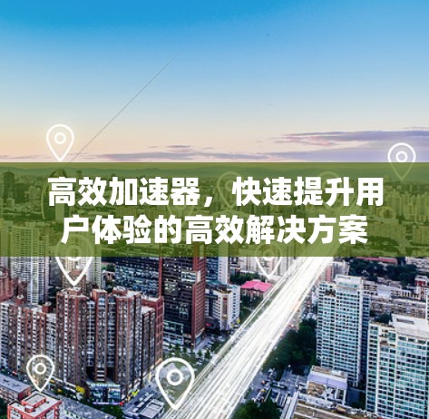 高效加速器,快速提升用户体验的高效解决方案 高效加速器,快速提升用户体验的高效解决方案
