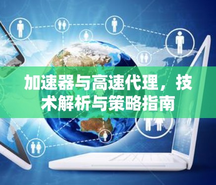 加速器与高速代理,技术解析与策略指南 加速器与高速代理,技术解析与策略指南