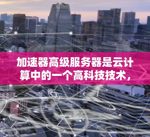 加速器高级服务器是云计算中的一个高科技技术,旨在通过多种方法提高服务器的运行效率和处理能力。以下是对其的基本信息和了解 加速器高级服务器是云计算中的一个高科技技术,旨在通过多种方法提高服务器的运行效率和处理能力。以下是对其的基本信息和了解