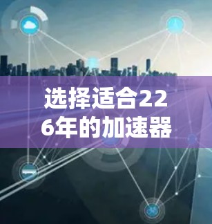选择适合226年的加速器服务器类型需要根据具体的性能需求、预算、服务器类型和使用场景来决定。以下是几个常见的加速器服务器推荐类型及其特点和配置建议