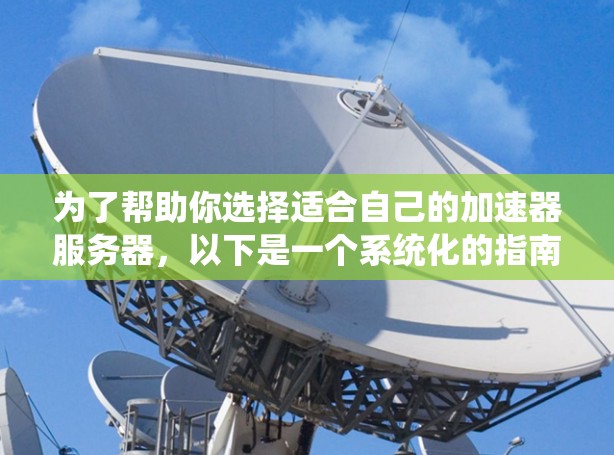 为了帮助你选择适合自己的加速器服务器，以下是一个系统化的指南