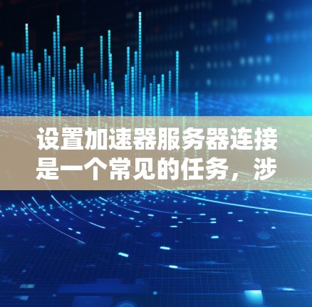 设置加速器服务器连接是一个常见的任务，涉及多个步骤和配置。以下是详细的指南，帮助您顺利完成这一过程