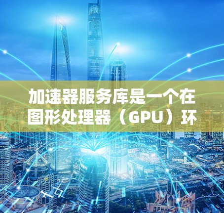 加速器服务库是一个在图形处理器(GPU)环境中为加速器提供功能的工具,旨在提升游戏性能。以下是对加速器服务库的详细总结 加速器服务库是一个在图形处理器(GPU)环境中为加速器提供功能的工具,旨在提升游戏性能。以下是对加速器服务库的详细总结