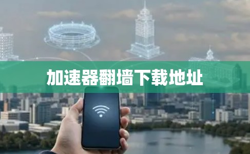 加速器翻墙下载地址 加速器翻墙下载地址