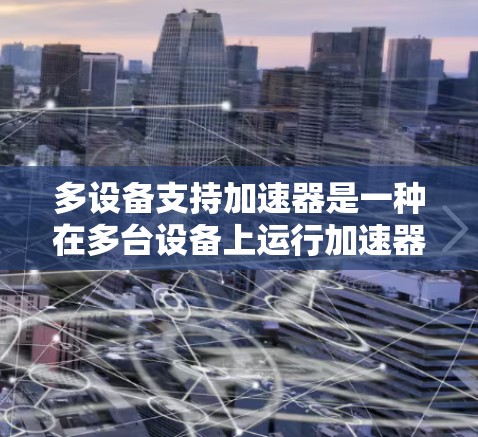 多设备支持加速器是一种在多台设备上运行加速器的技术，旨在提升用户体验。以下是关于加速器多设备支持的详细信息