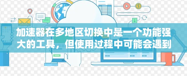 加速器在多地区切换中是一个功能强大的工具,但使用过程中可能会遇到各种问题。以下是一些常见的问题及其解决方案 加速器在多地区切换中是一个功能强大的工具,但使用过程中可能会遇到各种问题。以下是一些常见的问题及其解决方案