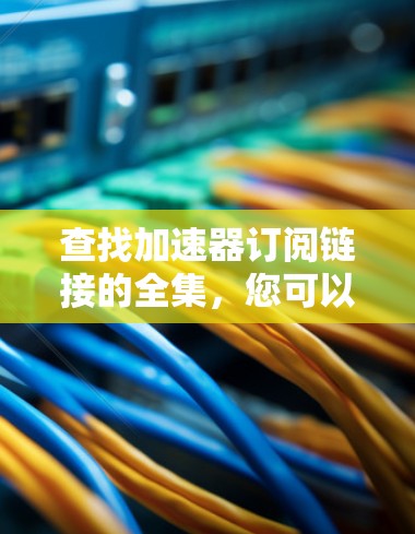 查找加速器订阅链接的全集,您可以按照以下步骤进行 查找加速器订阅链接的全集,您可以按照以下步骤进行