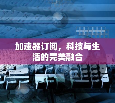 加速器订阅，科技与生活的完美融合