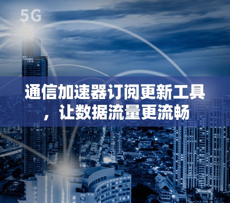 通信加速器订阅更新工具，让数据流量更流畅