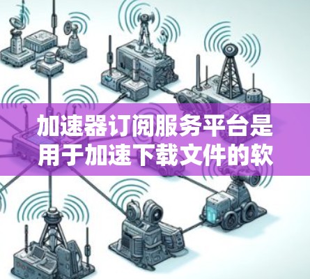 加速器订阅服务平台是用于加速下载文件的软件工具,通过订阅平台购买或使用加速器功能。以下是对其功能、优势、问题及总结的详细分析 加速器订阅服务平台是用于加速下载文件的软件工具,通过订阅平台购买或使用加速器功能。以下是对其功能、优势、问题及总结的详细分析