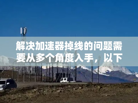 解决加速器掉线的问题需要从多个角度入手,以下是一步步的解决方案 解决加速器掉线的问题需要从多个角度入手,以下是一步步的解决方案