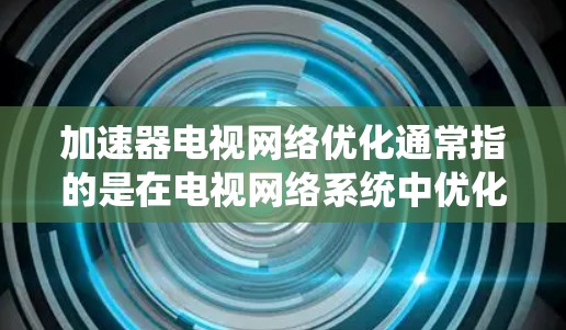加速器电视网络优化通常指的是在电视网络系统中优化加速器(如流媒体服务器、流媒体平台)以提高网络性能和流媒体质量的措施。以下是一些可能的解释和步骤 加速器电视网络优化通常指的是在电视网络系统中优化加速器(如流媒体服务器、流媒体平台)以提高网络性能和流媒体质量的措施。以下是一些可能的解释和步骤