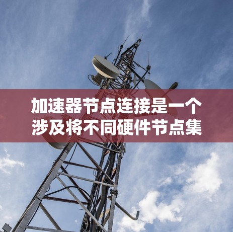 加速器节点连接是一个涉及将不同硬件节点集成到同一系统中以加速特定任务的计算机科学概念。以下是关于加速器节点连接的详细分析 加速器节点连接是一个涉及将不同硬件节点集成到同一系统中以加速特定任务的计算机科学概念。以下是关于加速器节点连接的详细分析