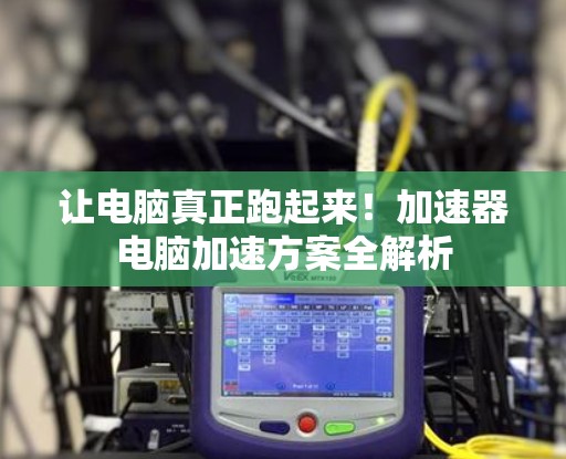 让电脑真正跑起来!加速器电脑加速方案全解析 让电脑真正跑起来!加速器电脑加速方案全解析