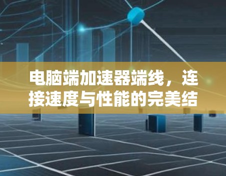 电脑端加速器端线,连接速度与性能的完美结合 电脑端加速器端线,连接速度与性能的完美结合