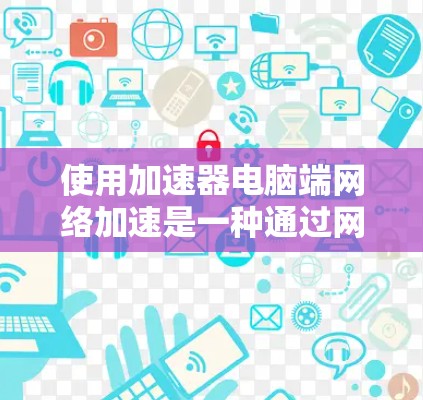 使用加速器电脑端网络加速是一种通过网络连接到服务器来提升电脑性能的技术,主要涉及CPU加速、显卡加速、磁盘加速和超线程加速。以下是对这一技术的详细说明 使用加速器电脑端网络加速是一种通过网络连接到服务器来提升电脑性能的技术,主要涉及CPU加速、显卡加速、磁盘加速和超线程加速。以下是对这一技术的详细说明