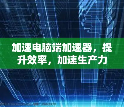 加速电脑端加速器,提升效率,加速生产力 加速电脑端加速器,提升效率,加速生产力