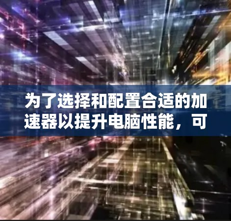 为了选择和配置合适的加速器以提升电脑性能,可以按照以下步骤进行 为了选择和配置合适的加速器以提升电脑性能,可以按照以下步骤进行