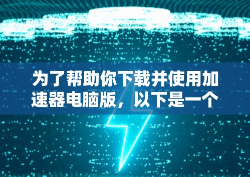 为了帮助你下载并使用加速器电脑版,以下是一个分步指南 为了帮助你下载并使用加速器电脑版,以下是一个分步指南