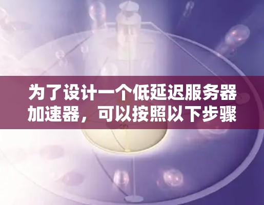 为了设计一个低延迟服务器加速器，可以按照以下步骤进行