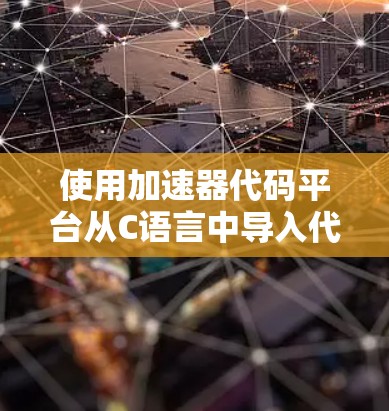 使用加速器代码平台从C语言中导入代码可以通过以下步骤进行