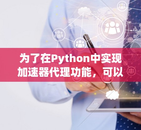 为了在Python中实现加速器代理功能，可以按照以下步骤进行