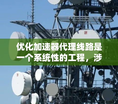 优化加速器代理线路是一个系统性的工程，涉及多个环节的优化。以下是一个有条理的优化计划，帮助您逐步推进这一目标