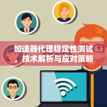 加速器代理稳定性测试,技术解析与应对策略 加速器代理稳定性测试,技术解析与应对策略