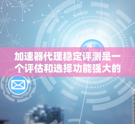 加速器代理稳定评测是一个评估和选择功能强大的加速器代理工具的过程。以下是评估和选择加速器代理的步骤
