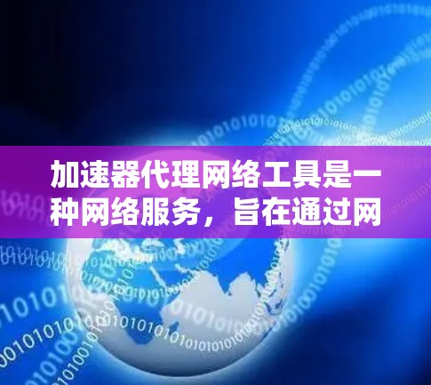 加速器代理网络工具是一种网络服务,旨在通过网络将加速器下载和安装到目标设备上,提供高效的加速体验。以下是对其的主要功能、优缺点及使用步骤的总结 加速器代理网络工具是一种网络服务,旨在通过网络将加速器下载和安装到目标设备上,提供高效的加速体验。以下是对其的主要功能、优缺点及使用步骤的总结
