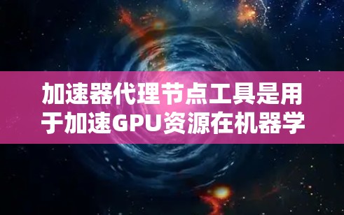 加速器代理节点工具是用于加速GPU资源在机器学习模型训练中的高效利用的工具。以下是对这些工具的详细总结 加速器代理节点工具是用于加速GPU资源在机器学习模型训练中的高效利用的工具。以下是对这些工具的详细总结