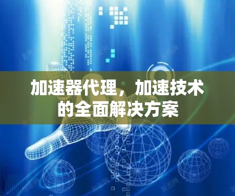 加速器代理,加速技术的全面解决方案 加速器代理,加速技术的全面解决方案