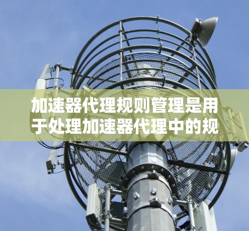 加速器代理规则管理是用于处理加速器代理中的规则,以优化性能和提高效率。以下是根据您的问题展开的详细指南 加速器代理规则管理是用于处理加速器代理中的规则,以优化性能和提高效率。以下是根据您的问题展开的详细指南